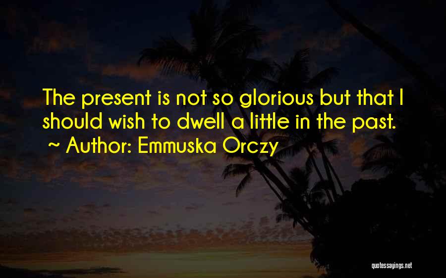 Emmuska Orczy Quotes: The Present Is Not So Glorious But That I Should Wish To Dwell A Little In The Past.