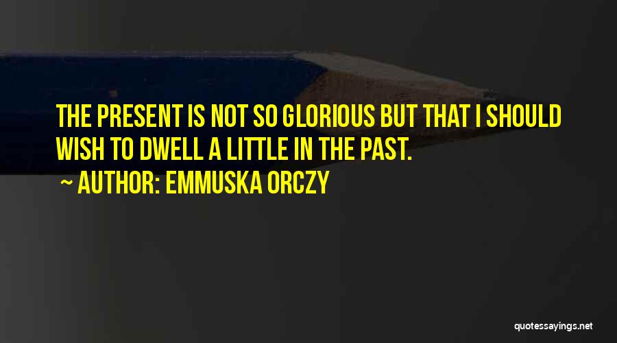 Emmuska Orczy Quotes: The Present Is Not So Glorious But That I Should Wish To Dwell A Little In The Past.