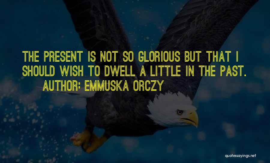 Emmuska Orczy Quotes: The Present Is Not So Glorious But That I Should Wish To Dwell A Little In The Past.