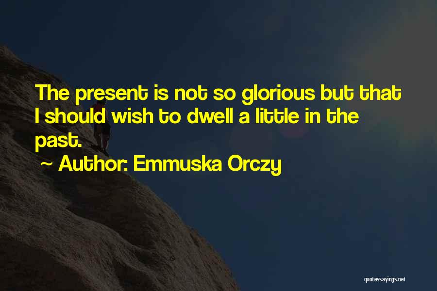 Emmuska Orczy Quotes: The Present Is Not So Glorious But That I Should Wish To Dwell A Little In The Past.