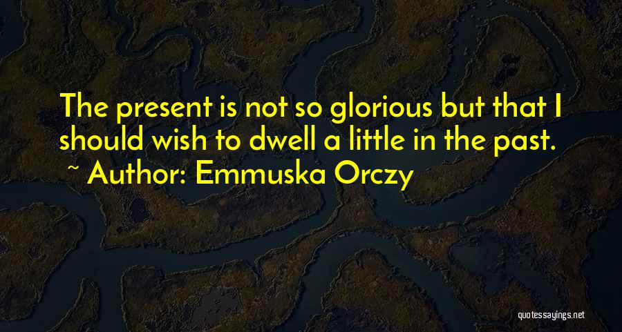 Emmuska Orczy Quotes: The Present Is Not So Glorious But That I Should Wish To Dwell A Little In The Past.