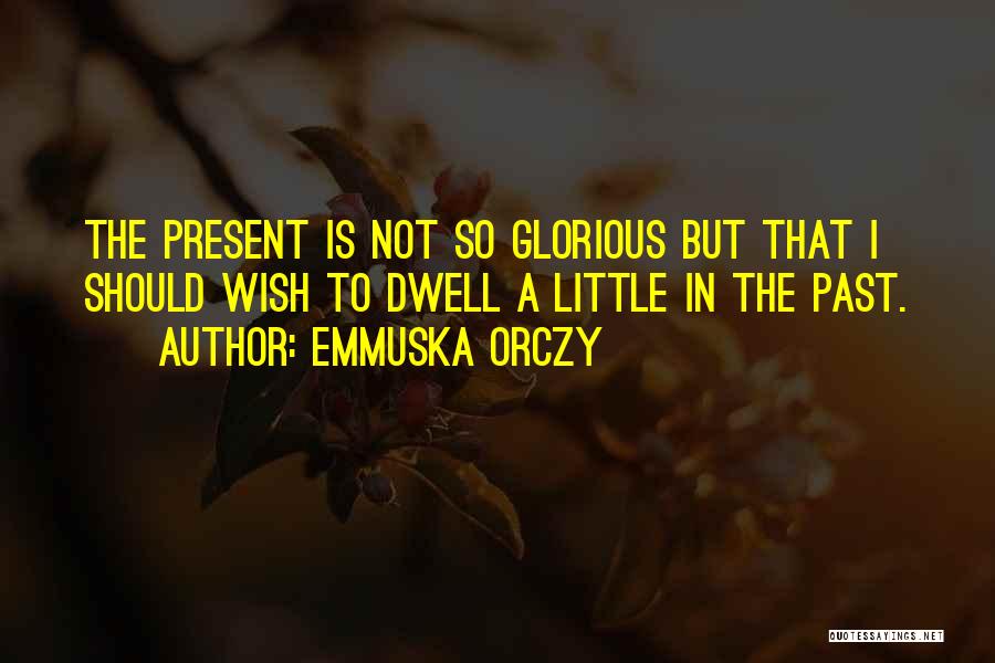 Emmuska Orczy Quotes: The Present Is Not So Glorious But That I Should Wish To Dwell A Little In The Past.