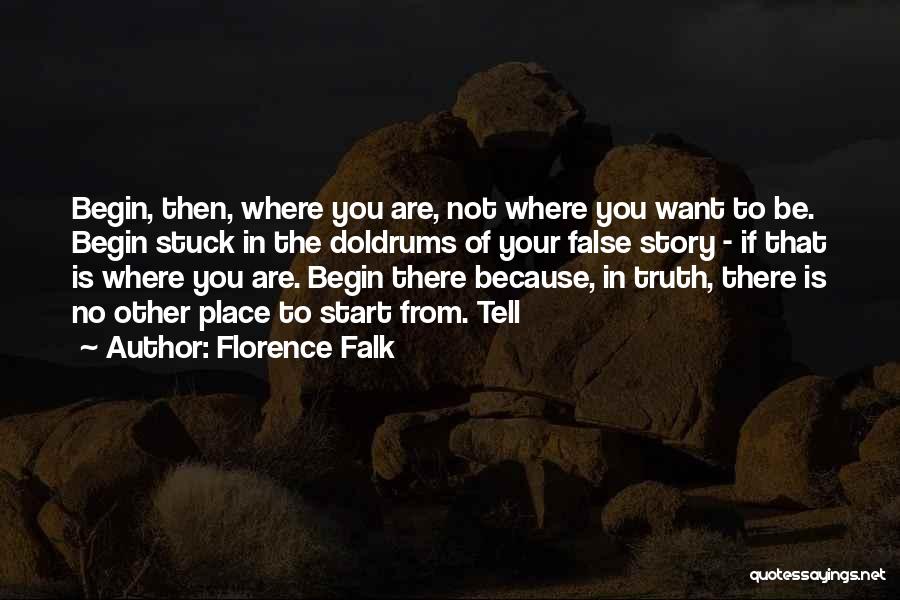 Florence Falk Quotes: Begin, Then, Where You Are, Not Where You Want To Be. Begin Stuck In The Doldrums Of Your False Story