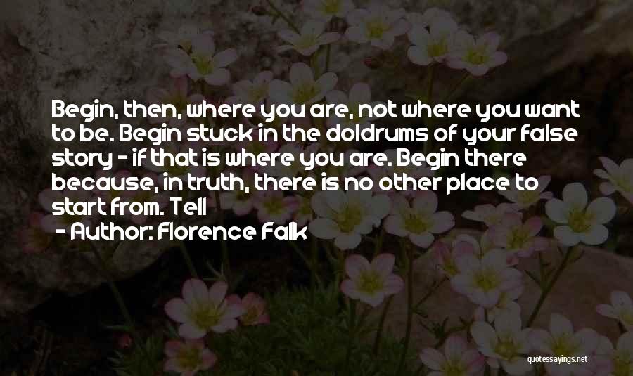 Florence Falk Quotes: Begin, Then, Where You Are, Not Where You Want To Be. Begin Stuck In The Doldrums Of Your False Story