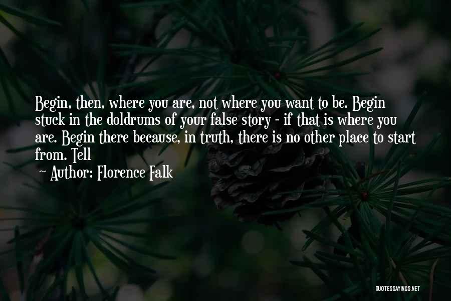 Florence Falk Quotes: Begin, Then, Where You Are, Not Where You Want To Be. Begin Stuck In The Doldrums Of Your False Story