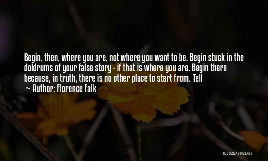 Florence Falk Quotes: Begin, Then, Where You Are, Not Where You Want To Be. Begin Stuck In The Doldrums Of Your False Story