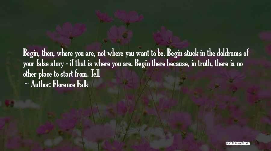 Florence Falk Quotes: Begin, Then, Where You Are, Not Where You Want To Be. Begin Stuck In The Doldrums Of Your False Story