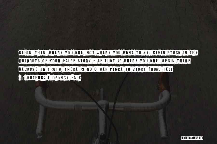 Florence Falk Quotes: Begin, Then, Where You Are, Not Where You Want To Be. Begin Stuck In The Doldrums Of Your False Story