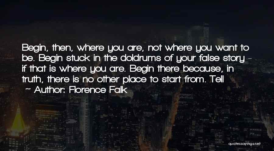 Florence Falk Quotes: Begin, Then, Where You Are, Not Where You Want To Be. Begin Stuck In The Doldrums Of Your False Story