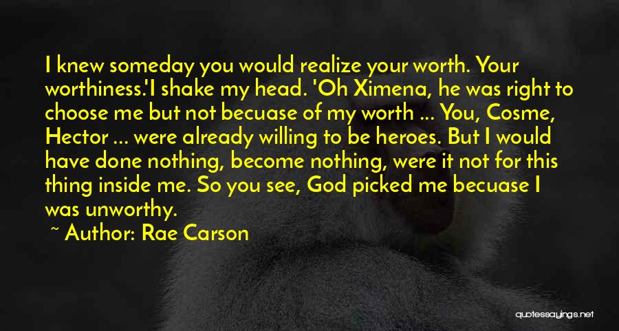Rae Carson Quotes: I Knew Someday You Would Realize Your Worth. Your Worthiness.'i Shake My Head. 'oh Ximena, He Was Right To Choose
