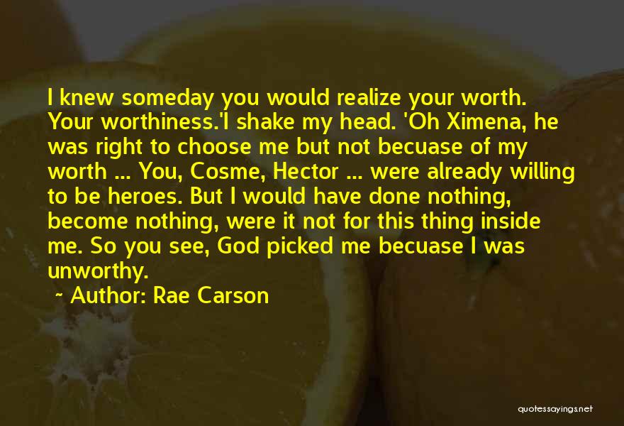 Rae Carson Quotes: I Knew Someday You Would Realize Your Worth. Your Worthiness.'i Shake My Head. 'oh Ximena, He Was Right To Choose