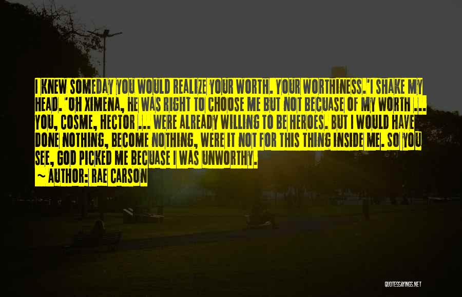 Rae Carson Quotes: I Knew Someday You Would Realize Your Worth. Your Worthiness.'i Shake My Head. 'oh Ximena, He Was Right To Choose