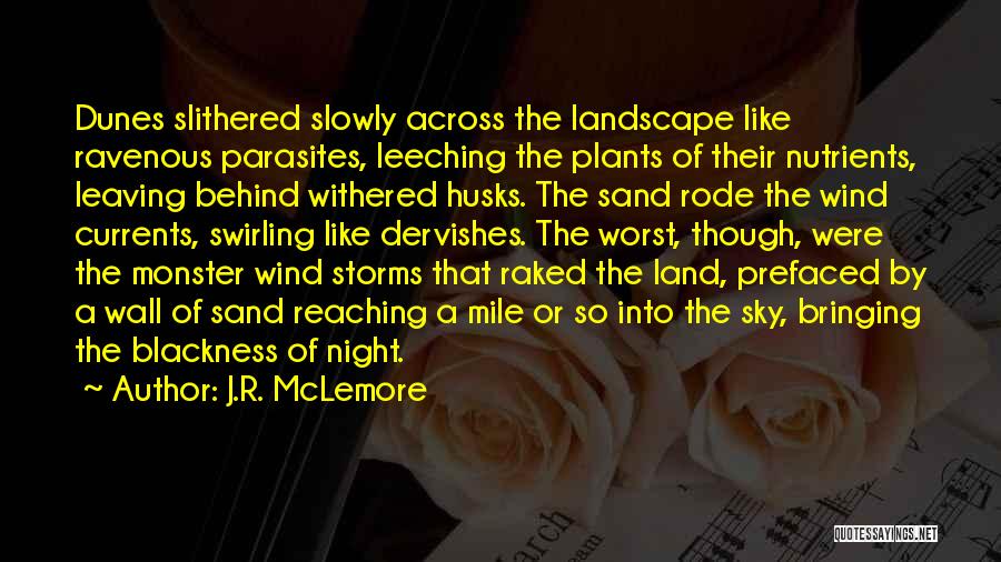 J.R. McLemore Quotes: Dunes Slithered Slowly Across The Landscape Like Ravenous Parasites, Leeching The Plants Of Their Nutrients, Leaving Behind Withered Husks. The