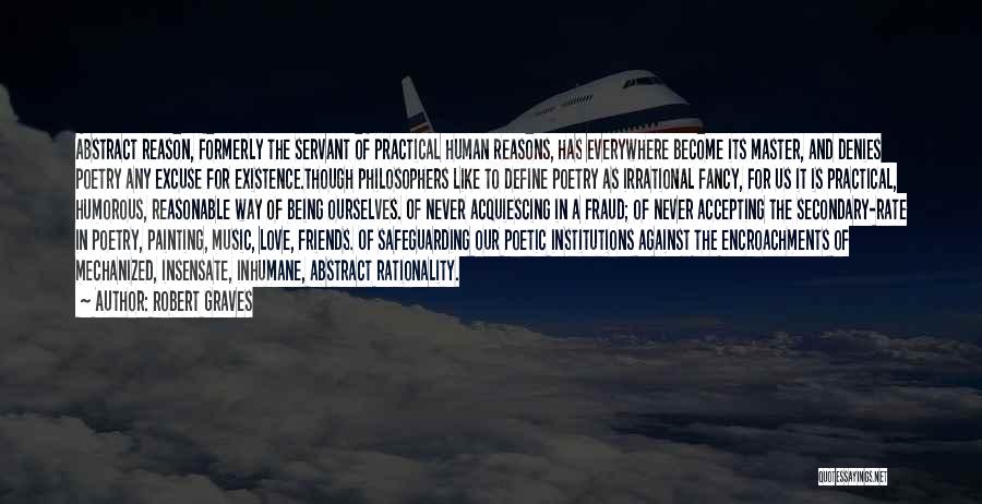 Robert Graves Quotes: Abstract Reason, Formerly The Servant Of Practical Human Reasons, Has Everywhere Become Its Master, And Denies Poetry Any Excuse For