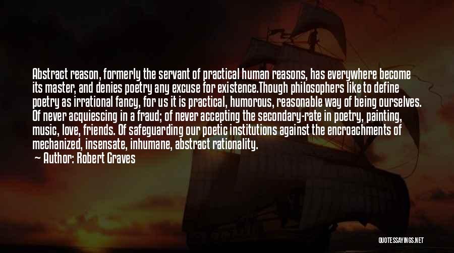 Robert Graves Quotes: Abstract Reason, Formerly The Servant Of Practical Human Reasons, Has Everywhere Become Its Master, And Denies Poetry Any Excuse For