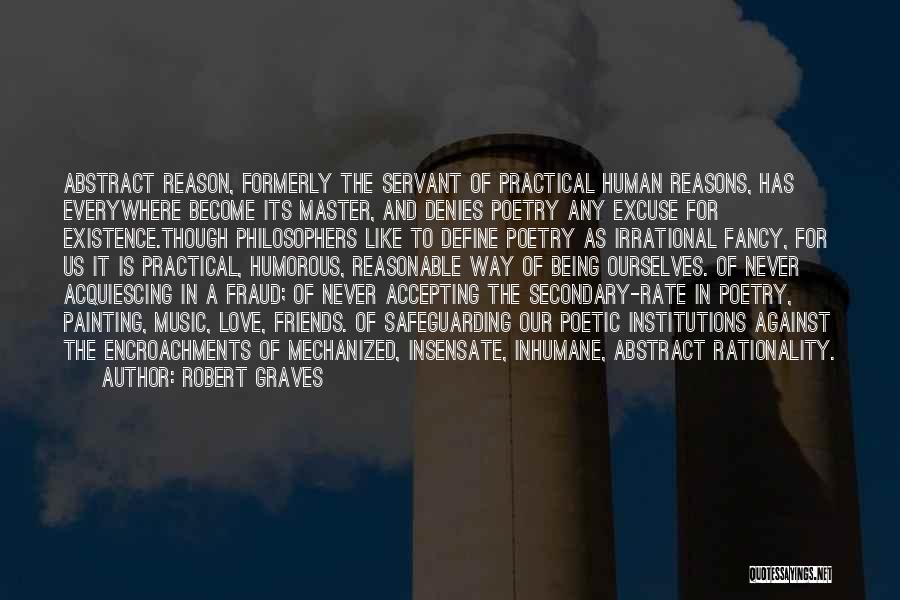 Robert Graves Quotes: Abstract Reason, Formerly The Servant Of Practical Human Reasons, Has Everywhere Become Its Master, And Denies Poetry Any Excuse For