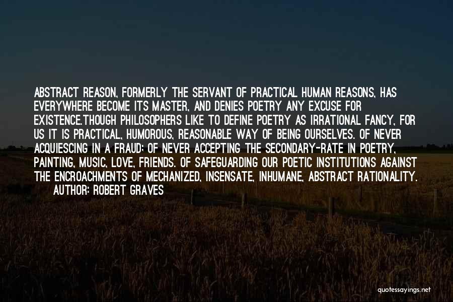 Robert Graves Quotes: Abstract Reason, Formerly The Servant Of Practical Human Reasons, Has Everywhere Become Its Master, And Denies Poetry Any Excuse For