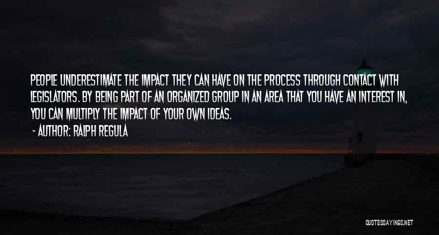 Ralph Regula Quotes: People Underestimate The Impact They Can Have On The Process Through Contact With Legislators. By Being Part Of An Organized