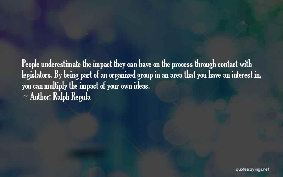 Ralph Regula Quotes: People Underestimate The Impact They Can Have On The Process Through Contact With Legislators. By Being Part Of An Organized