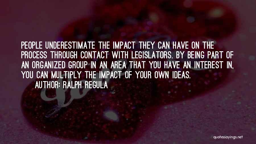 Ralph Regula Quotes: People Underestimate The Impact They Can Have On The Process Through Contact With Legislators. By Being Part Of An Organized