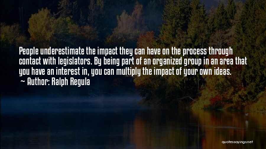 Ralph Regula Quotes: People Underestimate The Impact They Can Have On The Process Through Contact With Legislators. By Being Part Of An Organized