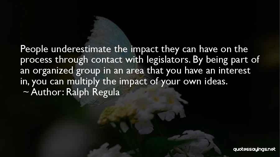 Ralph Regula Quotes: People Underestimate The Impact They Can Have On The Process Through Contact With Legislators. By Being Part Of An Organized