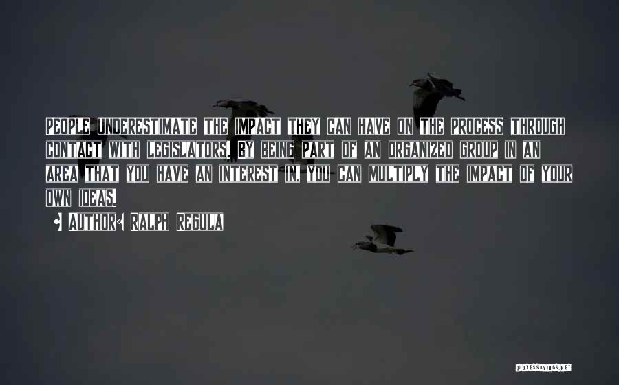 Ralph Regula Quotes: People Underestimate The Impact They Can Have On The Process Through Contact With Legislators. By Being Part Of An Organized