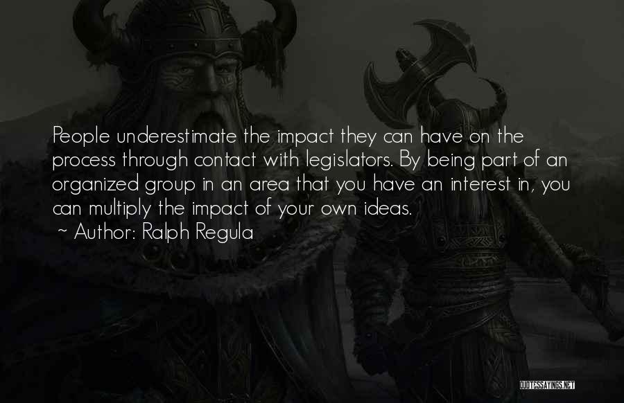 Ralph Regula Quotes: People Underestimate The Impact They Can Have On The Process Through Contact With Legislators. By Being Part Of An Organized