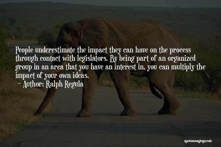 Ralph Regula Quotes: People Underestimate The Impact They Can Have On The Process Through Contact With Legislators. By Being Part Of An Organized