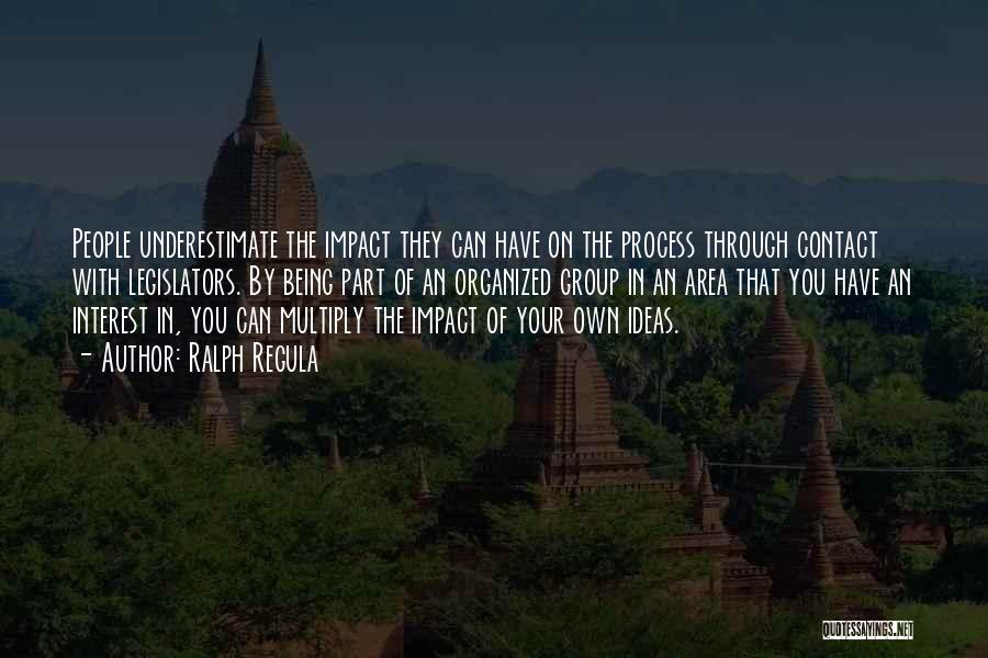 Ralph Regula Quotes: People Underestimate The Impact They Can Have On The Process Through Contact With Legislators. By Being Part Of An Organized