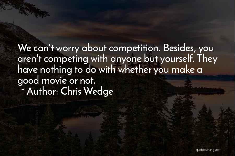 Chris Wedge Quotes: We Can't Worry About Competition. Besides, You Aren't Competing With Anyone But Yourself. They Have Nothing To Do With Whether