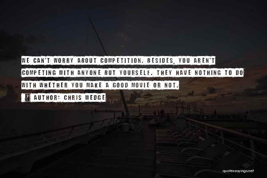 Chris Wedge Quotes: We Can't Worry About Competition. Besides, You Aren't Competing With Anyone But Yourself. They Have Nothing To Do With Whether