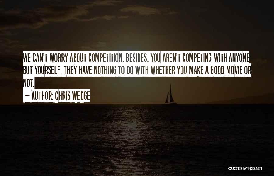 Chris Wedge Quotes: We Can't Worry About Competition. Besides, You Aren't Competing With Anyone But Yourself. They Have Nothing To Do With Whether