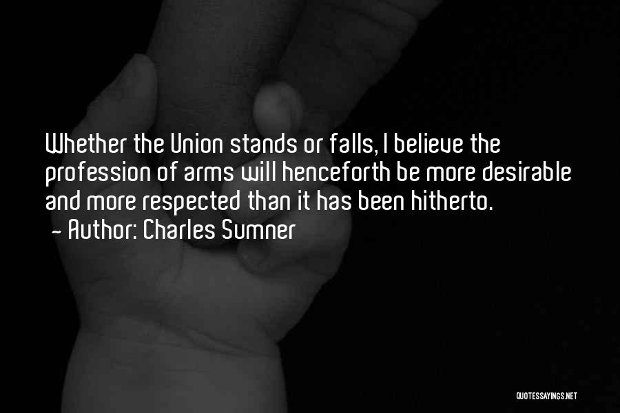 Charles Sumner Quotes: Whether The Union Stands Or Falls, I Believe The Profession Of Arms Will Henceforth Be More Desirable And More Respected