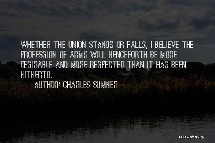 Charles Sumner Quotes: Whether The Union Stands Or Falls, I Believe The Profession Of Arms Will Henceforth Be More Desirable And More Respected