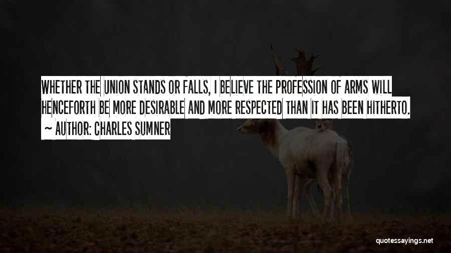 Charles Sumner Quotes: Whether The Union Stands Or Falls, I Believe The Profession Of Arms Will Henceforth Be More Desirable And More Respected