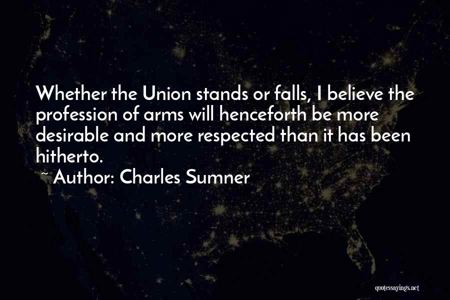 Charles Sumner Quotes: Whether The Union Stands Or Falls, I Believe The Profession Of Arms Will Henceforth Be More Desirable And More Respected