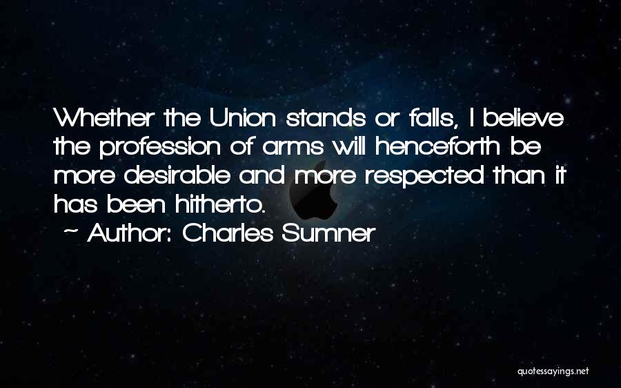Charles Sumner Quotes: Whether The Union Stands Or Falls, I Believe The Profession Of Arms Will Henceforth Be More Desirable And More Respected