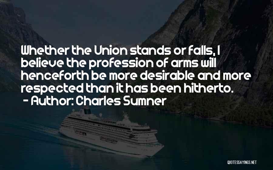 Charles Sumner Quotes: Whether The Union Stands Or Falls, I Believe The Profession Of Arms Will Henceforth Be More Desirable And More Respected