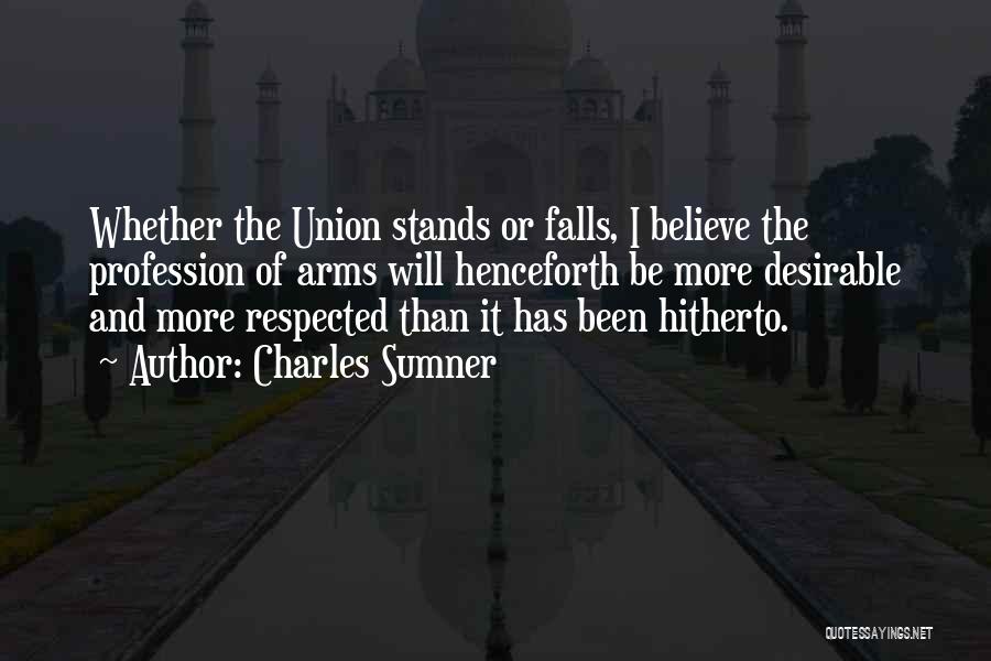 Charles Sumner Quotes: Whether The Union Stands Or Falls, I Believe The Profession Of Arms Will Henceforth Be More Desirable And More Respected