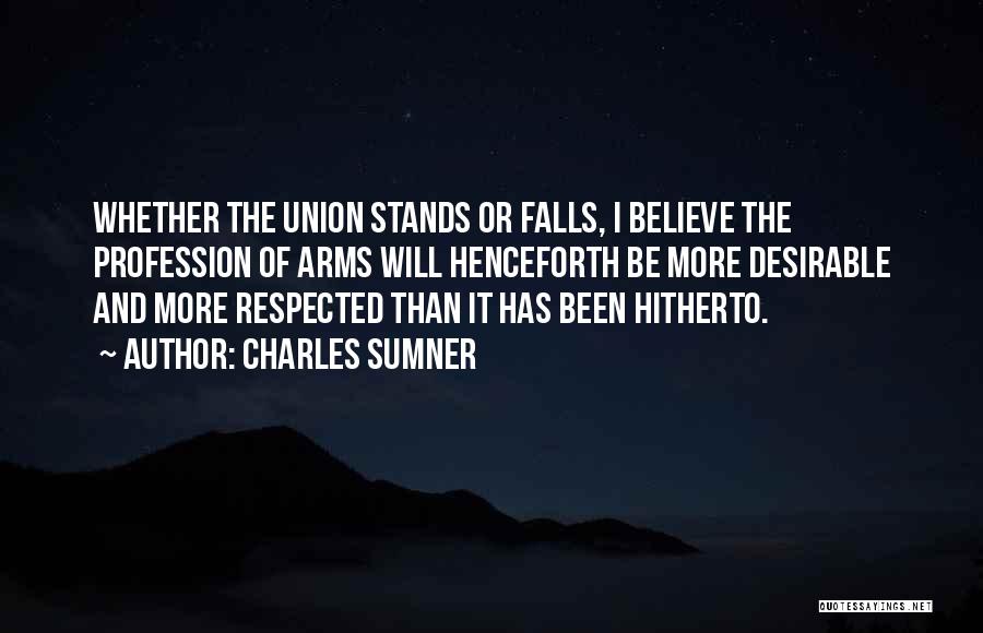 Charles Sumner Quotes: Whether The Union Stands Or Falls, I Believe The Profession Of Arms Will Henceforth Be More Desirable And More Respected