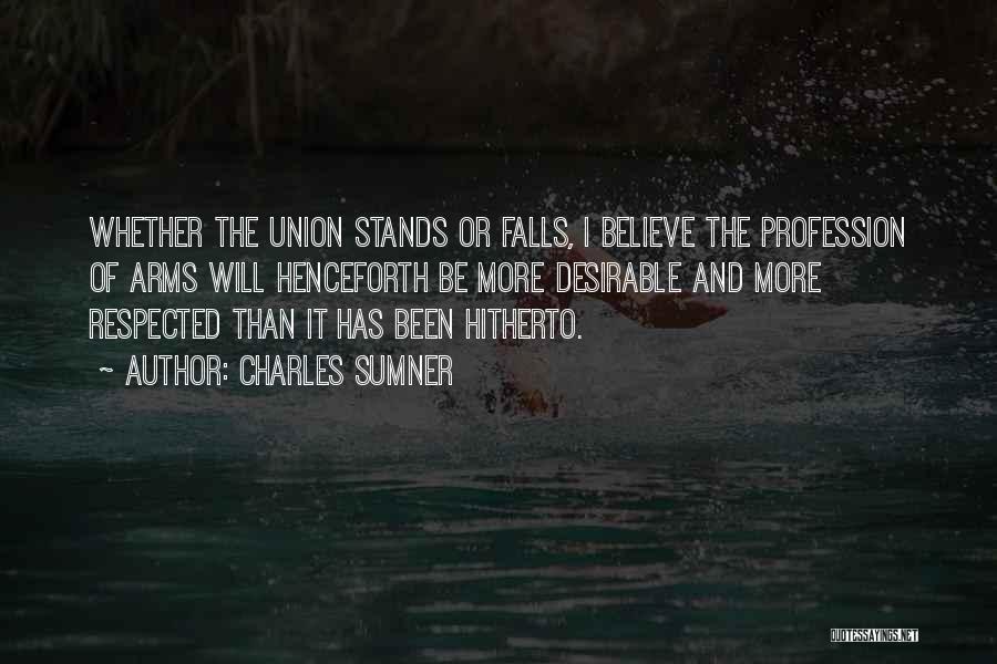 Charles Sumner Quotes: Whether The Union Stands Or Falls, I Believe The Profession Of Arms Will Henceforth Be More Desirable And More Respected