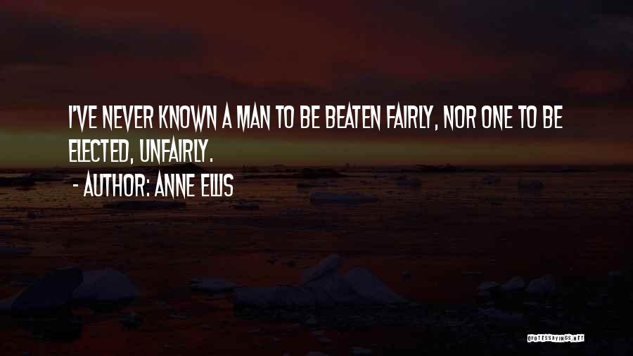 Anne Ellis Quotes: I've Never Known A Man To Be Beaten Fairly, Nor One To Be Elected, Unfairly.