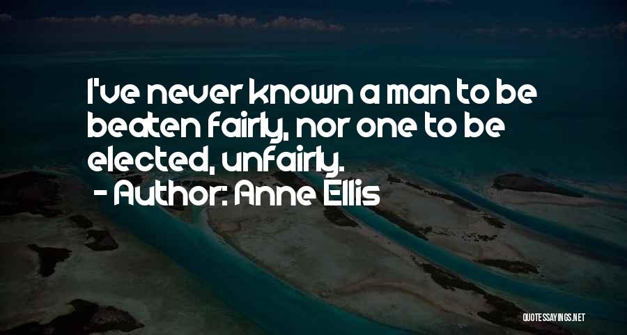 Anne Ellis Quotes: I've Never Known A Man To Be Beaten Fairly, Nor One To Be Elected, Unfairly.