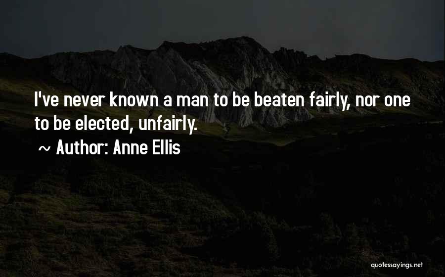 Anne Ellis Quotes: I've Never Known A Man To Be Beaten Fairly, Nor One To Be Elected, Unfairly.