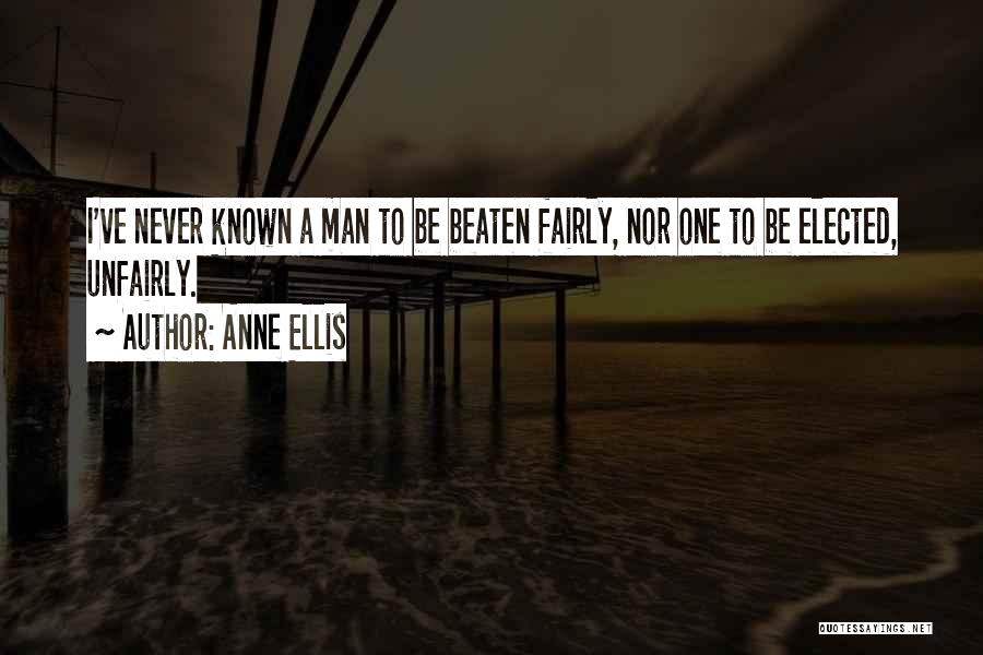 Anne Ellis Quotes: I've Never Known A Man To Be Beaten Fairly, Nor One To Be Elected, Unfairly.