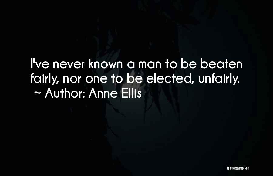 Anne Ellis Quotes: I've Never Known A Man To Be Beaten Fairly, Nor One To Be Elected, Unfairly.