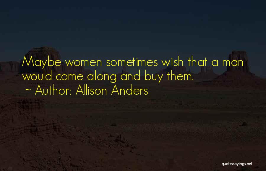 Allison Anders Quotes: Maybe Women Sometimes Wish That A Man Would Come Along And Buy Them.