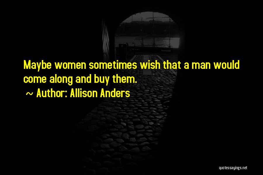 Allison Anders Quotes: Maybe Women Sometimes Wish That A Man Would Come Along And Buy Them.