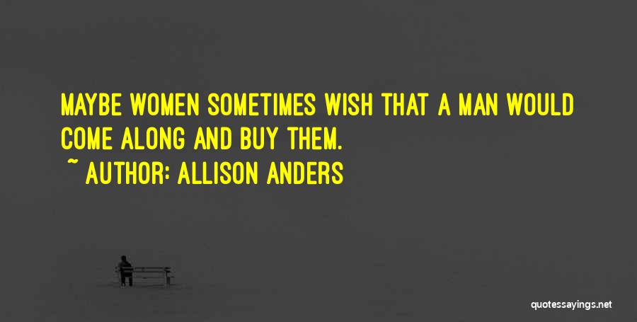 Allison Anders Quotes: Maybe Women Sometimes Wish That A Man Would Come Along And Buy Them.